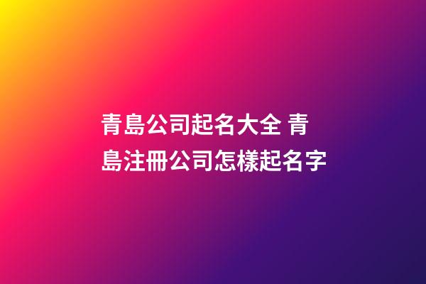 青島公司起名大全 青島注冊公司怎樣起名字-第1張-公司起名-玄機派